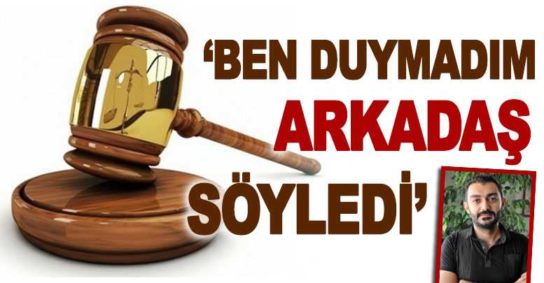‘Ben duymadım arkadaş söyledi’