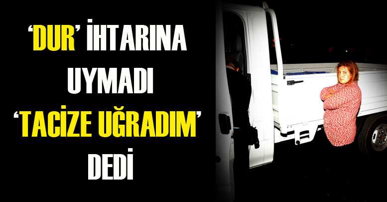 ‘Dur’ ihtarına uymadı ‘tacize uğradım’ dedi