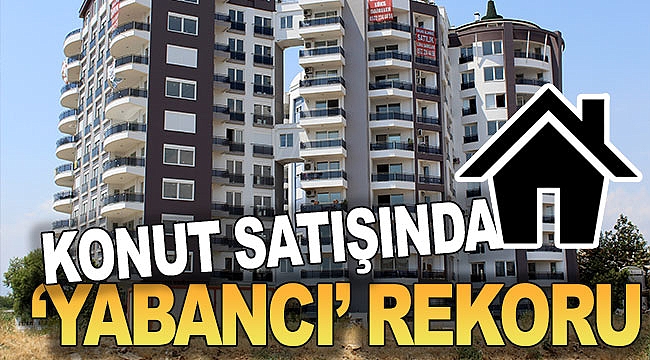 Konut satışında 'yabancı' rekoru  