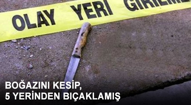 BOĞAZINI KESİP, 5 YERİNDEN BIÇAKLAMIŞ