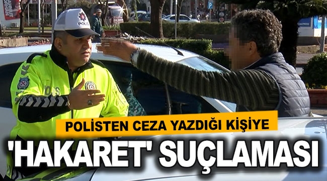 Polisten ceza yazdığı kişiye 'hakaret' suçlaması