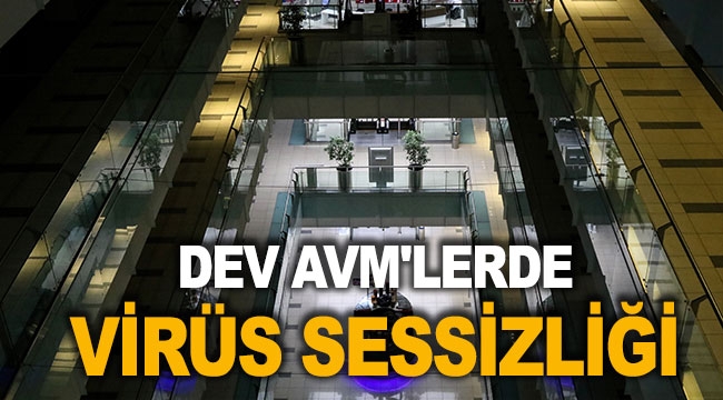 DEV AVM'LERDE VİRÜS SESSİZLİĞİ