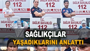 Koronavirüs ile mücadelede ön saftaki sağlıkçılar yaşadıklarını anlattı