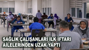 Sağlık çalışanları ilk iftarı ailelerinden uzak yaptı