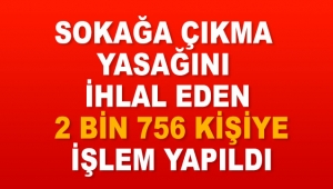 Sokağa çıkma yasağını ihlal eden 2 bin 756 kişiye işlem yapıldı