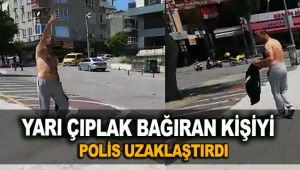 Yarı çıplak bağıran kişiyi polis uzaklaştırdı