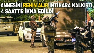 Annesini rehin alıp, intihara kalkıştı, 4 saatte ikna edildi