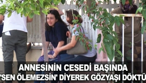 Annesinin cesedi başında 'Sen ölemezsin' diyerek gözyaşı döktü