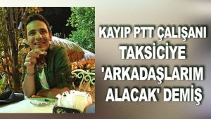 Kayıp PTT çalışanı taksiciye 'Arkadaşlarım alacak' demiş