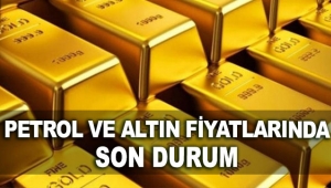 Petrol ve altın fiyatlarında son durum