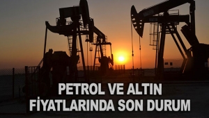 Petrol ve altın fiyatlarında son durum
