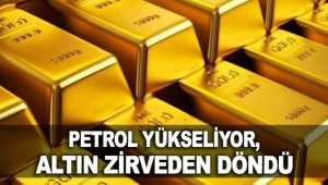 Petrol yükseliyor, altın zirveden döndü