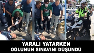 Yaralı yatarken oğlunun sınavını düşündü