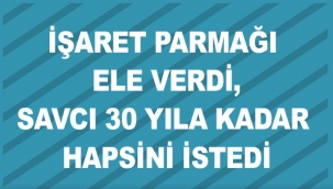 İşaret parmağı ele verdi, savcı 30 yıla kadar hapsini istedi