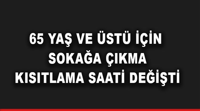 65 yaş ve üstü için sokağa çıkma kısıtlama saati değişti