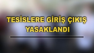 TESİSLERE GİRİŞ ÇIKIŞ YASAKLANDI