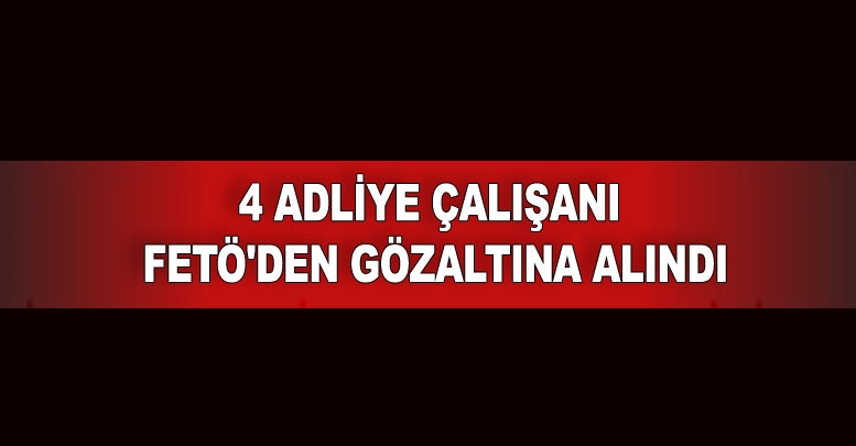 4 adliye çalışanı FETÖ'den gözaltına alındı