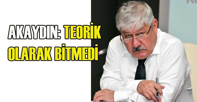 AKAYDIN: TEORİK OLARAK BİTMEDİ