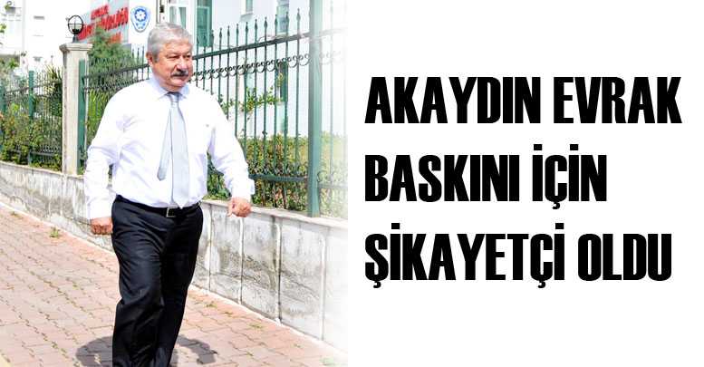 Akaydın evrak baskını için şikayetçi oldu