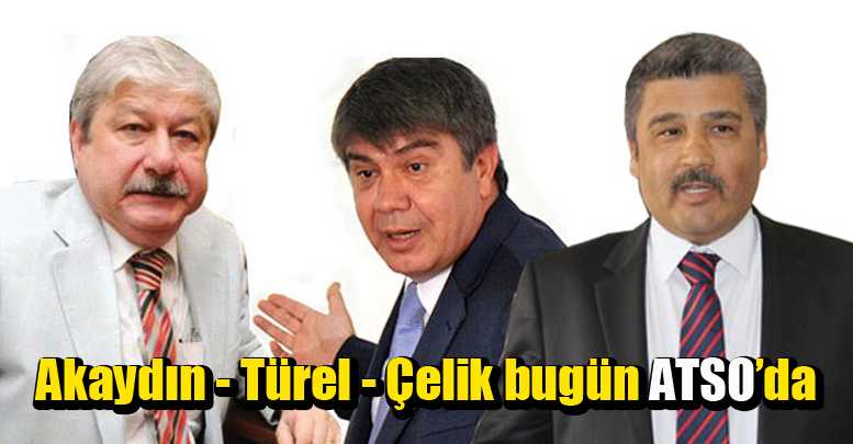 Akaydın-Türel- Çelik bugün ATSO’da