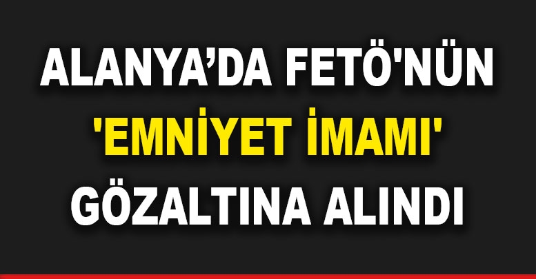 Alanya’da FETÖ'nün 'emniyet imamı' gözaltına alındı