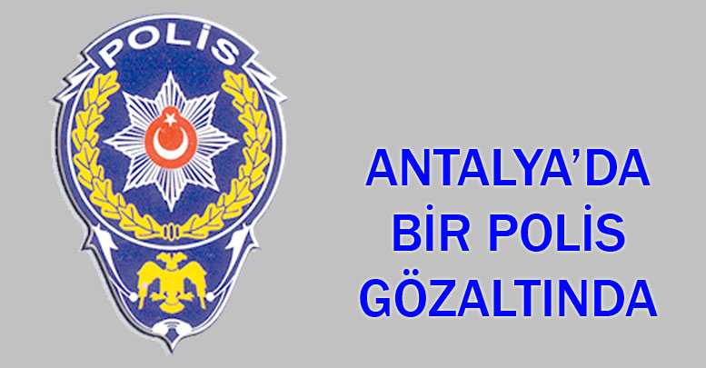 Antalya’da bir polis gözaltında