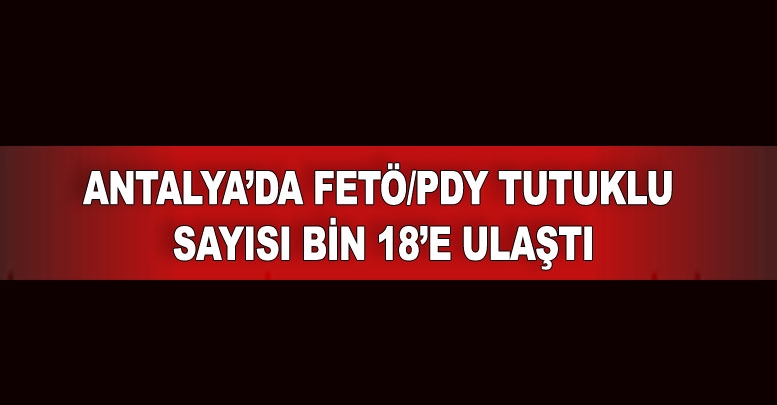 Antalya’da FETÖ/PDY tutuklu sayısı bin 18’e ulaştı