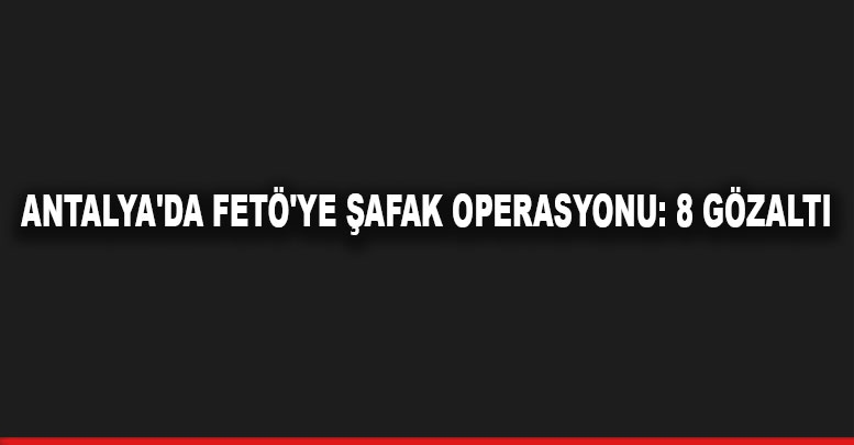 Antalya'da FETÖ'ye şafak operasyonu: 8 gözaltı