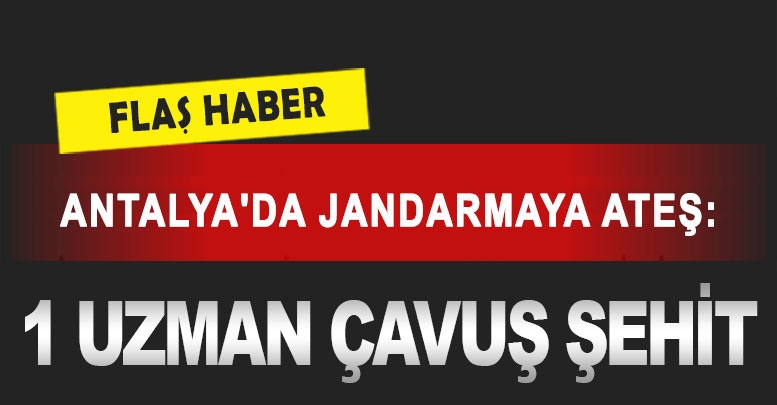 Antalya'da jandarmaya ateş: 1 uzman çavuş şehit