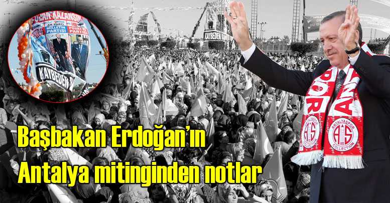 Başbakan Erdoğan’ın Antalya mitinginden notlar