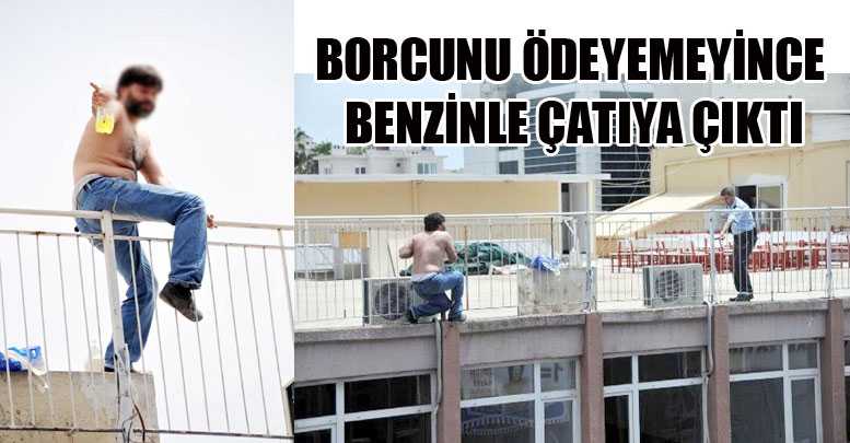 BORCUNU ÖDEYEMEYİNCE BENZİNLE ÇATIYA ÇIKTI