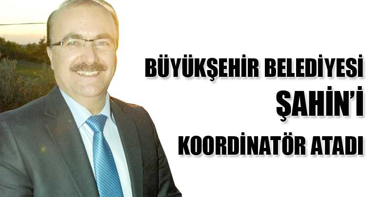 BÜYÜKŞEHİR BELEDİYESİ ŞAHİN’İ KOORDİNATÖR ATADI