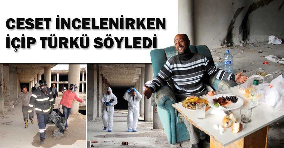 Ceset incelenirken içip, türkü söyledi