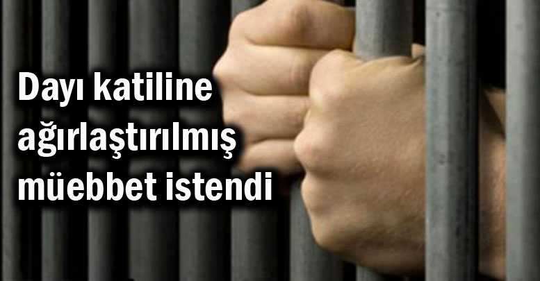 Dayı katiline ağırlaştırılmış müebbet istendi