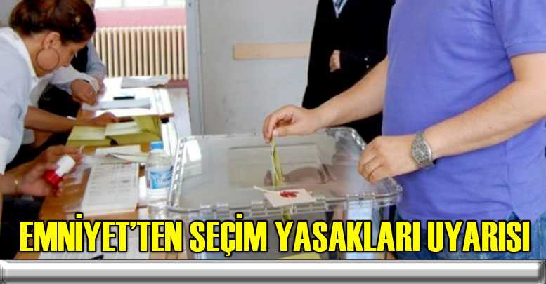 Emniyet’ten seçim yasakları uyarısı