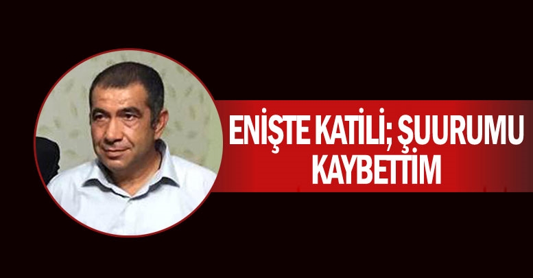 Enişte katili; Şuurumu kaybettim