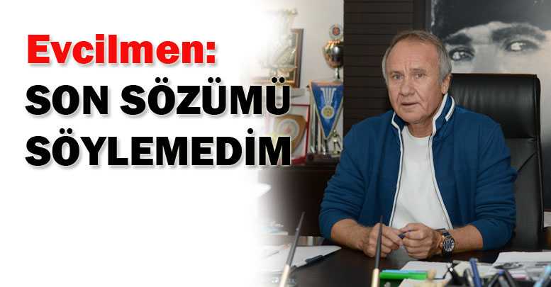 Evcilmen: Son sözümü söylemedim