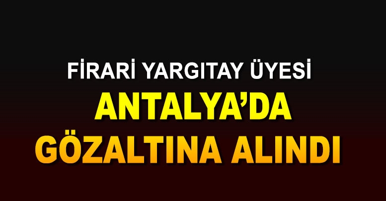 Firari yargıtay üyesi Antalya'da gözaltına alındı