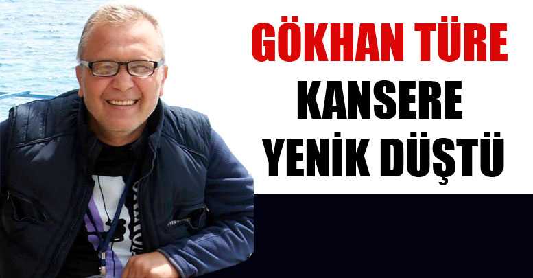 GÖKHAN TÜRE KANSERE YENİK DÜŞTÜ