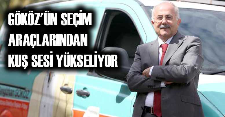 GÖKÖZ'ÜN SEÇİM ARAÇLARINDAN KUŞ SESİ YÜKSELİYOR