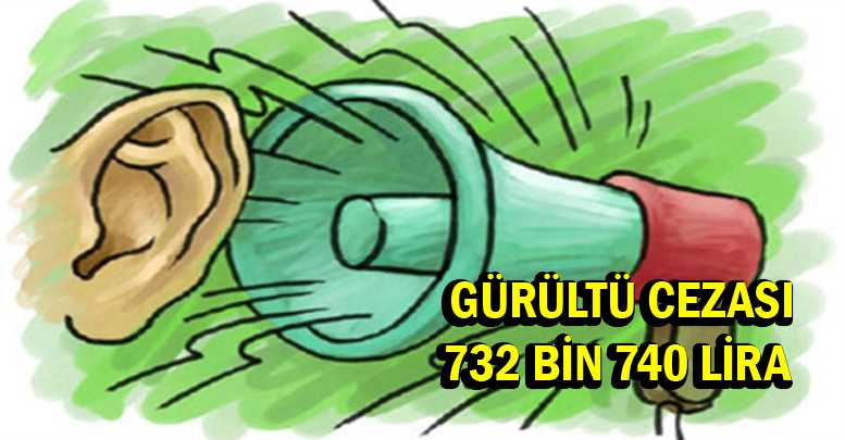 GÜRÜLTÜ CEZASI 732 BİN 740 LİRA