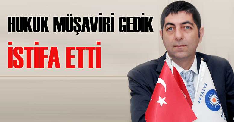 Hukuk Müşaviri Gedik istifa etti