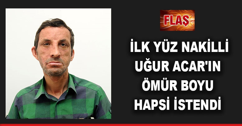 İlk yüz nakilli Uğur Acar'ın ömür boyu hapsi istendi