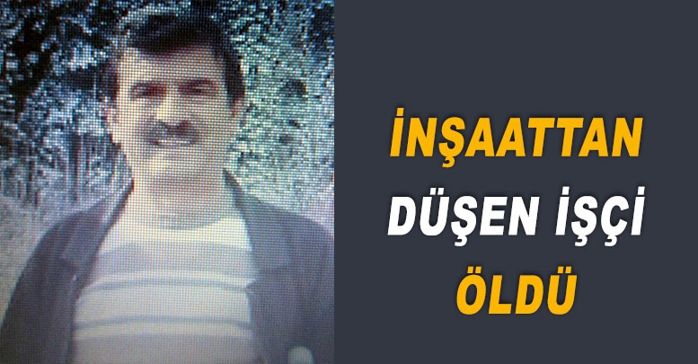 İnşaattan düşen işçi öldü