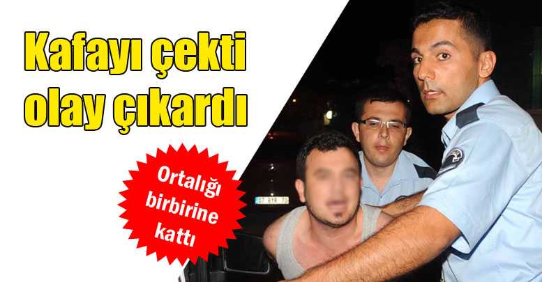 Kafayı çekti, olay çıkardı
