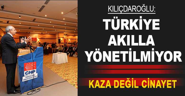 Kılıçdaroğlu: Türkiye akılla yönetilmiyor