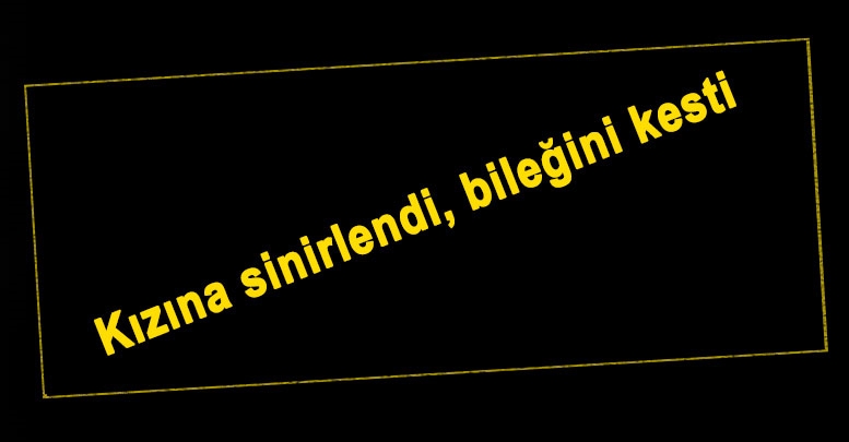Kızına sinirlendi, bileğini kesti