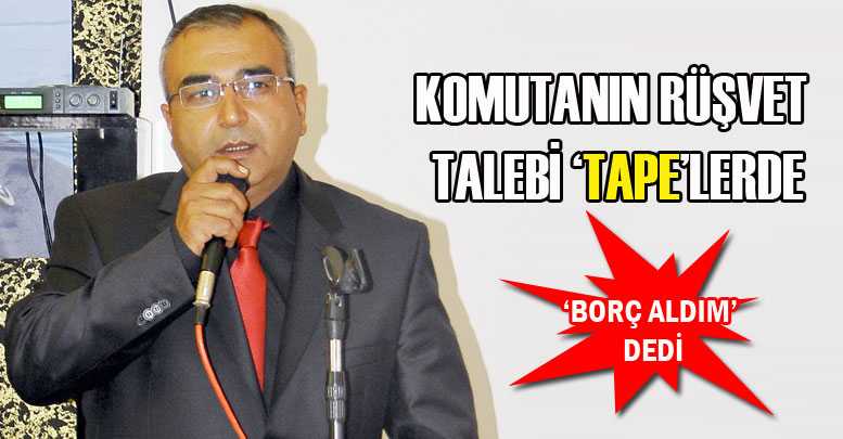 Komutanın rüşvet talebi ‘tape’lerde