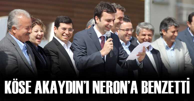 KÖSE AKAYDIN’I NERON’A BENZETTİ