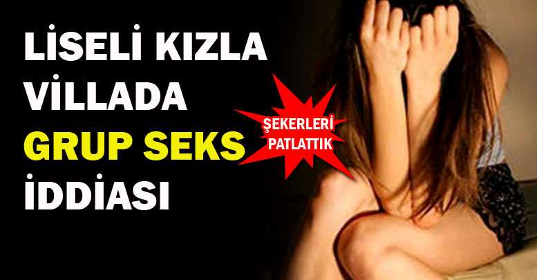 LİSELİ KIZLA VİLLADA ‘GRUP SEKS’ İDDİASI